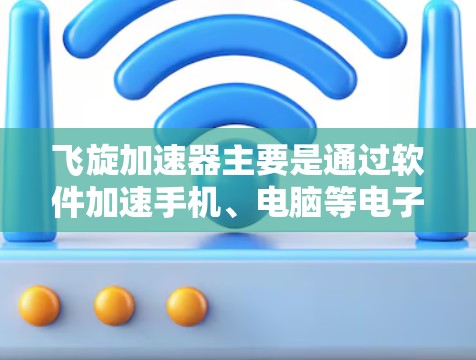 飞旋加速器主要是通过软件加速手机、电脑等电子设备，让它们运行更快。以下是几个常见的飞旋加速器手机应用，供您参考