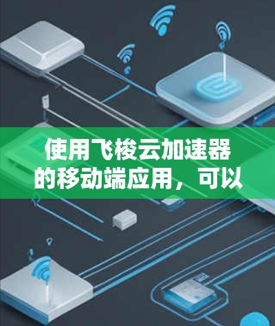 使用飞梭云加速器的移动端应用,可以按照以下步骤进行操作 使用飞梭云加速器的移动端应用,可以按照以下步骤进行操作
