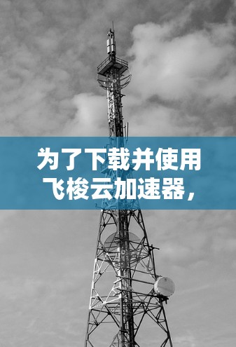 为了下载并使用飞梭云加速器,您可以按照以下步骤操作 为了下载并使用飞梭云加速器,您可以按照以下步骤操作