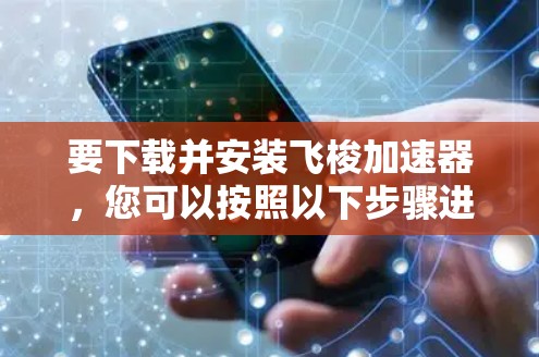 要下载并安装飞梭加速器,您可以按照以下步骤进行 要下载并安装飞梭加速器,您可以按照以下步骤进行