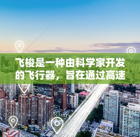 飞梭是一种由科学家开发的飞行器,旨在通过高速推进技术在宇宙中快速移动。它能够在极短的时间内完成超快速度的飞行,类似于超音速飞行器或 relativistic飞行器。以下是对飞梭的评测 飞梭是一种由科学家开发的飞行器,旨在通过高速推进技术在宇宙中快速移动。它能够在极短的时间内完成超快速度的飞行,类似于超音速飞行器或 relativistic飞行器。以下是对飞梭的评测