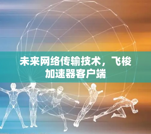 未来网络传输技术，飞梭加速器客户端