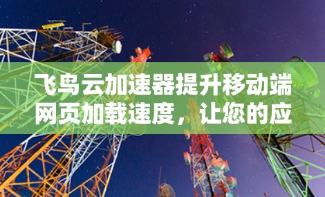 飞鸟云加速器提升移动端网页加载速度,让您的应用更高效更流畅 飞鸟云加速器提升移动端网页加载速度,让您的应用更高效更流畅
