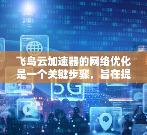飞鸟云加速器的网络优化是一个关键步骤,旨在提升其功能和性能。以下是详细的网络优化步骤和建议 飞鸟云加速器的网络优化是一个关键步骤,旨在提升其功能和性能。以下是详细的网络优化步骤和建议