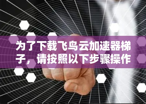 为了下载飞鸟云加速器梯子,请按照以下步骤操作 为了下载飞鸟云加速器梯子,请按照以下步骤操作