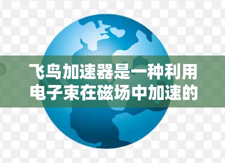 飞鸟加速器是一种利用电子束在磁场中加速的技术,广泛应用于粒子加速和推进领域。以下是其使用方法的详细总结 飞鸟加速器是一种利用电子束在磁场中加速的技术,广泛应用于粒子加速和推进领域。以下是其使用方法的详细总结
