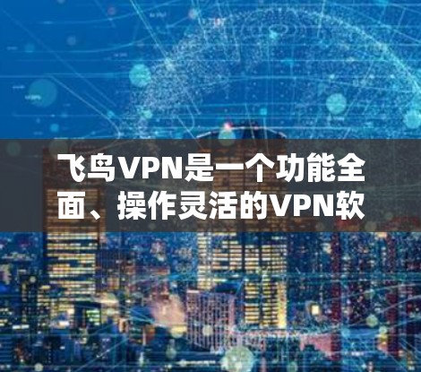 飞鸟VPN是一个功能全面、操作灵活的VPN软件,适合多种需求。以下是其主要特点和操作指南 飞鸟VPN是一个功能全面、操作灵活的VPN软件,适合多种需求。以下是其主要特点和操作指南
