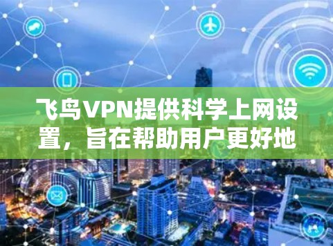 飞鸟VPN提供科学上网设置,旨在帮助用户更好地管理自己的网络访问。以下是科学上网设置的常见设置和使用方法 飞鸟VPN提供科学上网设置,旨在帮助用户更好地管理自己的网络访问。以下是科学上网设置的常见设置和使用方法
