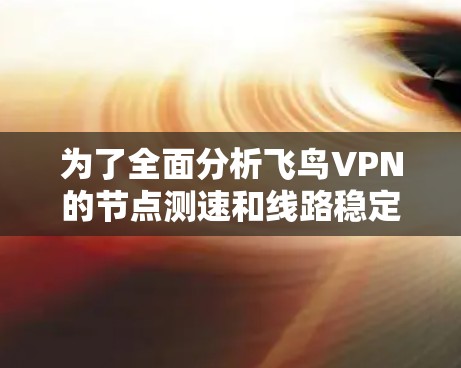 为了全面分析飞鸟VPN的节点测速和线路稳定性,以下是分步总结 为了全面分析飞鸟VPN的节点测速和线路稳定性,以下是分步总结