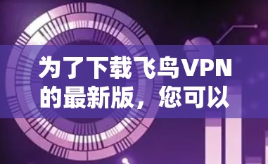 为了下载飞鸟VPN的最新版,您可以按照以下步骤操作 为了下载飞鸟VPN的最新版,您可以按照以下步骤操作