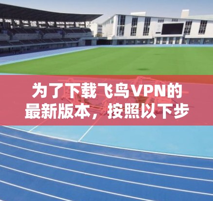 为了下载飞鸟VPN的最新版本,按照以下步骤操作 为了下载飞鸟VPN的最新版本,按照以下步骤操作