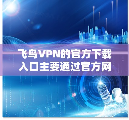 飞鸟VPN的官方下载入口主要通过官方网站提供。以下是具体的步骤
