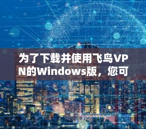 为了下载并使用飞鸟VPN的Windows版，您可以按照以下步骤进行操作