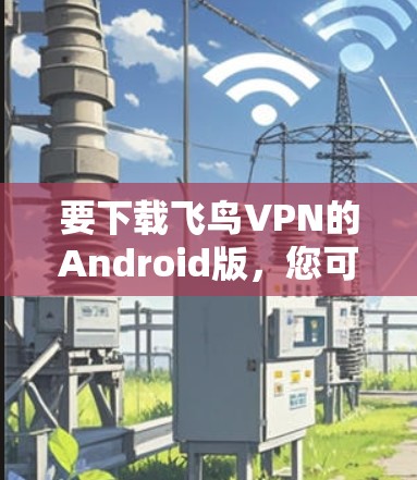 要下载飞鸟VPN的Android版,您可以按照以下步骤操作 要下载飞鸟VPN的Android版,您可以按照以下步骤操作