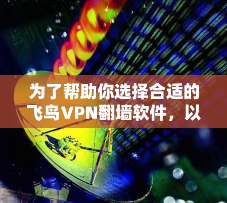 为了帮助你选择合适的飞鸟VPN<strong>翻墙</strong>软件，以下是详细的推荐和比较