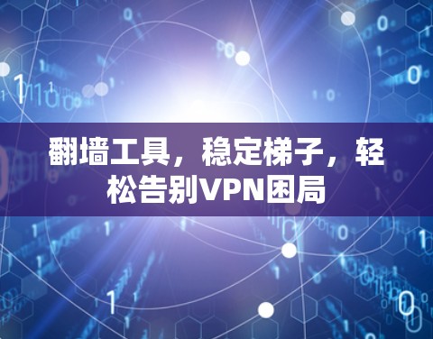 翻墙工具,稳定梯子,轻松告别VPN困局 翻墙工具,稳定梯子,轻松告别VPN困局