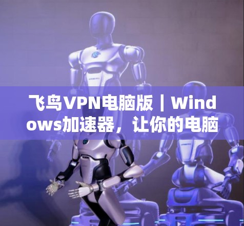 飞鸟VPN电脑版|Windows加速器,让你的电脑不再被VPN所困 飞鸟VPN电脑版|Windows加速器,让你的电脑不再被VPN所困