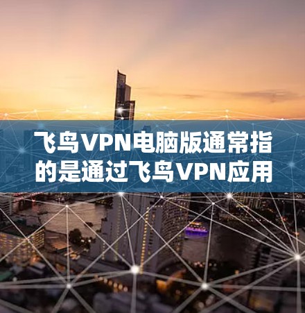 飞鸟VPN电脑版通常指的是通过飞鸟VPN应用程序在电脑上进行的VPN服务。以下是一些关于飞鸟VPN电脑版的详细信息 飞鸟VPN电脑版通常指的是通过飞鸟VPN应用程序在电脑上进行的VPN服务。以下是一些关于飞鸟VPN电脑版的详细信息