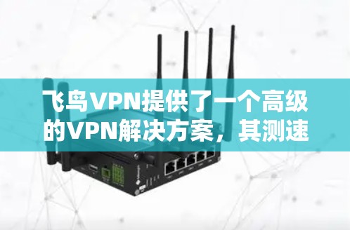 飞鸟VPN提供了一个高级的VPN解决方案,其测速体验可以通过以下方式获取 飞鸟VPN提供了一个高级的VPN解决方案,其测速体验可以通过以下方式获取