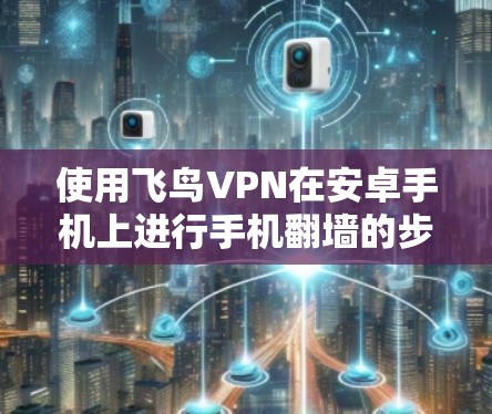 使用飞鸟VPN在安卓手机上进行手机翻墙的步骤如下 使用飞鸟VPN在安卓手机上进行手机翻墙的步骤如下