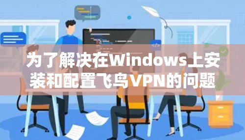 为了解决在Windows上安装和配置飞鸟VPN的问题,您可以按照以下步骤操作 为了解决在Windows上安装和配置飞鸟VPN的问题,您可以按照以下步骤操作