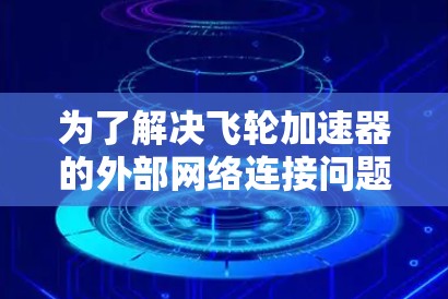 为了解决飞轮加速器的外部网络连接问题，可以按照以下步骤进行