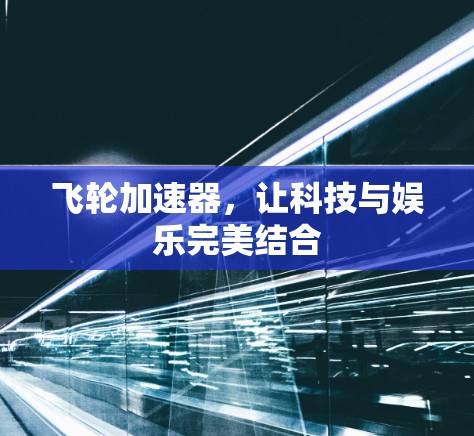 飞轮加速器,让科技与娱乐完美结合 飞轮加速器,让科技与娱乐完美结合