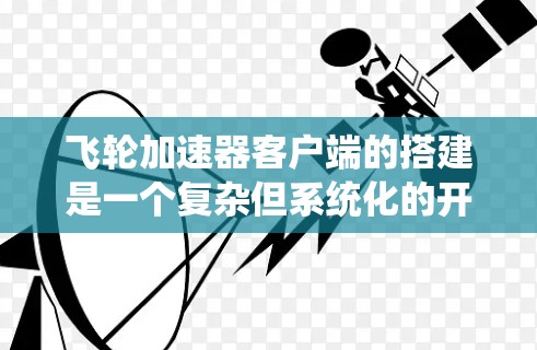 飞轮加速器客户端的搭建是一个复杂但系统化的开发过程，涉及多个关键步骤和功能模块。以下是对整个搭建过程的系统性总结