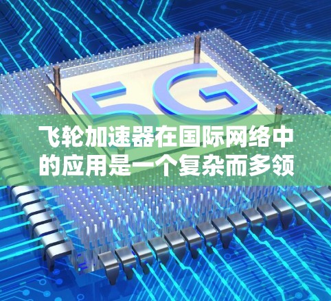 飞轮加速器在国际网络中的应用是一个复杂而多领域的项目,涉及多个领域和国际层面的合作。以下是对该主题的总结和详细分析 飞轮加速器在国际网络中的应用是一个复杂而多领域的项目,涉及多个领域和国际层面的合作。以下是对该主题的总结和详细分析