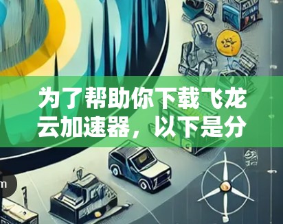为了帮助你下载飞龙云加速器,以下是分步指南 为了帮助你下载飞龙云加速器,以下是分步指南