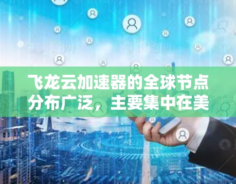 飞龙云加速器的全球节点分布广泛，主要集中在美国、欧洲、瑞士和日本等地。以下是这些主要节点的详细信息