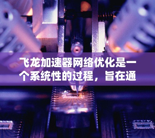 飞龙加速器网络优化是一个系统性的过程,旨在通过优化服务器配置和网络环境来提升网页下载速度。以下是一个详细且结构化的优化方案 飞龙加速器网络优化是一个系统性的过程,旨在通过优化服务器配置和网络环境来提升网页下载速度。以下是一个详细且结构化的优化方案