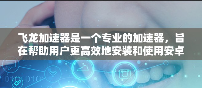 飞龙加速器是一个专业的加速器，旨在帮助用户更高效地安装和使用安卓应用。以下是对飞龙加速器的详细总结