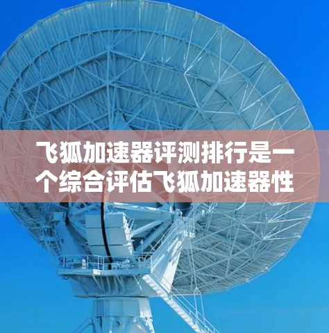 飞狐加速器评测排行是一个综合评估飞狐加速器性能、用户体验、功能全面性和价格性价比的工具,分为多个方面进行评价。以下是飞狐加速器的主要评测内容及其分析 飞狐加速器评测排行是一个综合评估飞狐加速器性能、用户体验、功能全面性和价格性价比的工具,分为多个方面进行评价。以下是飞狐加速器的主要评测内容及其分析