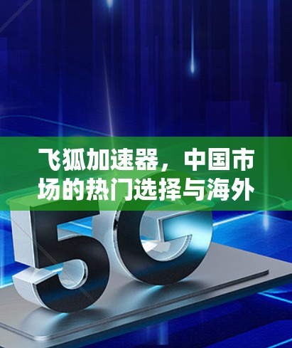 飞狐加速器,中国市场的热门选择与海外推广 飞狐加速器,中国市场的热门选择与海外推广