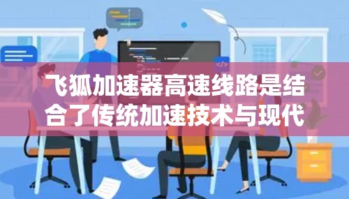 飞狐加速器高速线路是结合了传统加速技术与现代电子设备的装置,旨在通过多种技术手段在高速路上提升车辆的行驶速度和稳定性。以下是对其工作的详细介绍 飞狐加速器高速线路是结合了传统加速技术与现代电子设备的装置,旨在通过多种技术手段在高速路上提升车辆的行驶速度和稳定性。以下是对其工作的详细介绍