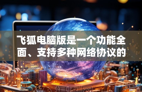 飞狐电脑版是一个功能全面、支持多种网络协议的加速软件,适合多种网络环境的用户。以下是关于飞狐电脑版的详细信息 飞狐电脑版是一个功能全面、支持多种网络协议的加速软件,适合多种网络环境的用户。以下是关于飞狐电脑版的详细信息