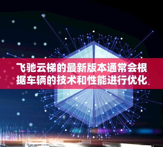 飞驰云梯的最新版本通常会根据车辆的技术和性能进行优化,以提供更高效的动力控制和控制面板。以下是一些可能的飞驰云梯版本和更新信息 飞驰云梯的最新版本通常会根据车辆的技术和性能进行优化,以提供更高效的动力控制和控制面板。以下是一些可能的飞驰云梯版本和更新信息