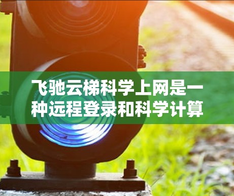 飞驰云梯科学上网是一种远程登录和科学计算的工具,通常用于远程办公或科学计算。它可能基于飞驰公司开发的云服务或PC端应用程序。以下是关于飞驰云梯科学上网的详细信息 飞驰云梯科学上网是一种远程登录和科学计算的工具,通常用于远程办公或科学计算。它可能基于飞驰公司开发的云服务或PC端应用程序。以下是关于飞驰云梯科学上网的详细信息