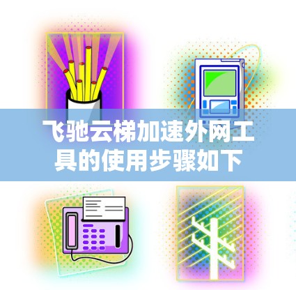飞驰云梯加速外网工具的使用步骤如下 飞驰云梯加速外网工具的使用步骤如下