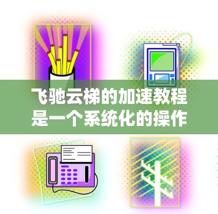 飞驰云梯的加速教程是一个系统化的操作指南,帮助用户高效地进行车辆加速控制。以下是详细的步骤和注意事项,供用户参考 飞驰云梯的加速教程是一个系统化的操作指南,帮助用户高效地进行车辆加速控制。以下是详细的步骤和注意事项,供用户参考