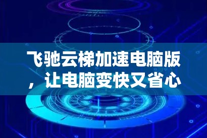 飞驰云梯加速电脑版,让电脑变快又省心 飞驰云梯加速电脑版,让电脑变快又省心