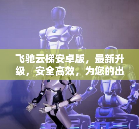 飞驰云梯安卓版，最新升级，安全高效，为您的出行保驾护航！
