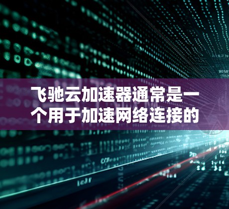 飞驰云加速器通常是一个用于加速网络连接的软件,它通过网络进行数据传输和加速。如果你需要通过网络连接飞驰云加速器,以下是一些基本的步骤和建议 飞驰云加速器通常是一个用于加速网络连接的软件,它通过网络进行数据传输和加速。如果你需要通过网络连接飞驰云加速器,以下是一些基本的步骤和建议