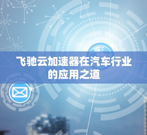 飞驰云加速器在汽车行业的应用之道 飞驰云加速器在汽车行业的应用之道