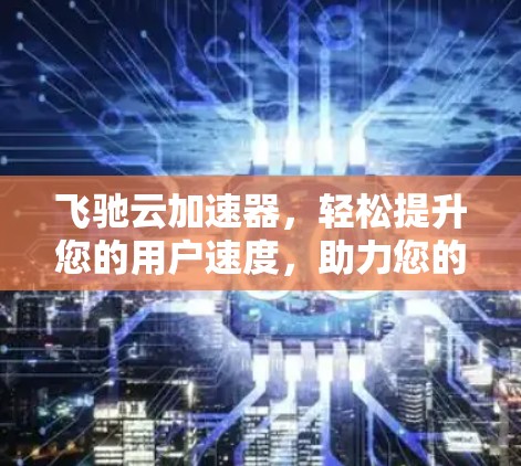 飞驰云加速器,轻松提升您的用户速度,助力您的用户体验 飞驰云加速器,轻松提升您的用户速度,助力您的用户体验