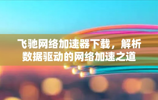 飞驰网络加速器下载,解析数据驱动的网络加速之道 飞驰网络加速器下载,解析数据驱动的网络加速之道