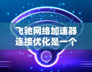 飞驰网络加速器连接优化是一个综合性的任务，涉及多个因素。以下是逐步的优化建议