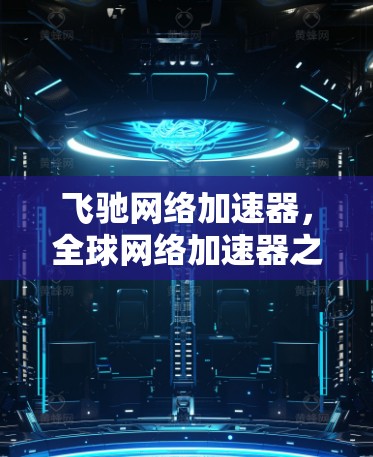 飞驰网络加速器，全球网络加速器之王，助力海外节点高效互联