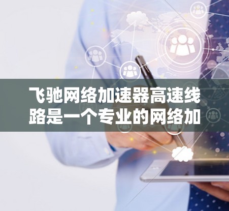 飞驰网络加速器高速线路是一个专业的网络加速工具,旨在提升网络性能。以下是对该工具的详细分析和建议 飞驰网络加速器高速线路是一个专业的网络加速工具,旨在提升网络性能。以下是对该工具的详细分析和建议